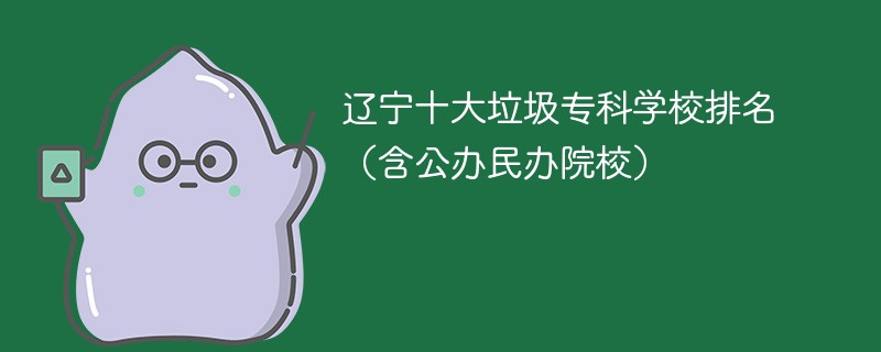 辽宁十大垃圾专科学校排名(含公办民办院校)