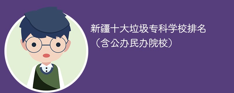 新疆十大垃圾专科学校排名(含公办民办院校)