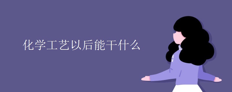 化学工艺以后能干什么 化学工艺以后能干什么