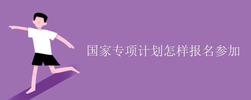 国家专项计划怎样报名参加 国家专项计划怎样报名参加