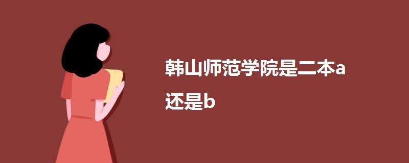 韩山师范学院是二本a还是b 韩山师范学院是二本a还是b