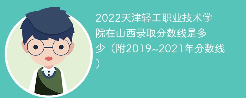 2022天津轻工职业技术学院在山西录取分数线是多少(附2019~2021年分数线)