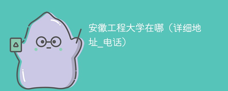 安徽工程大学在哪(详细地址_电话)