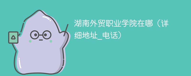 湖南外贸职业学院在哪(详细地址_电话)