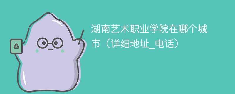 湖南艺术职业学院在哪个城市(详细地址_电话)