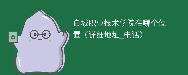 白城职业技术学院在哪个位置(详细地址_电话)