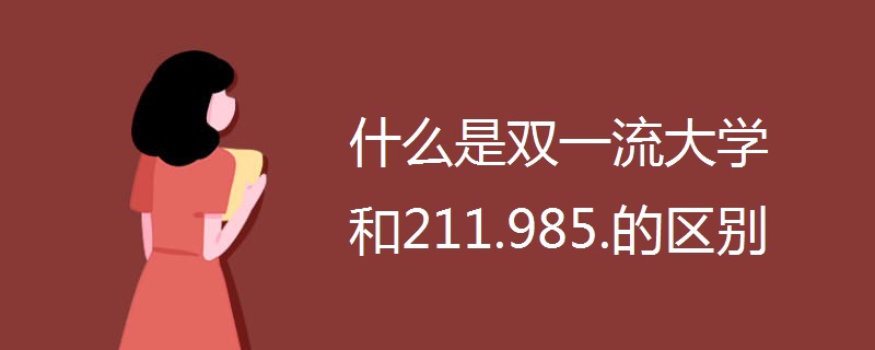 什么是双一流大学和211.985.的区别.jpg 什么是双一流大学和211.985.的区别.jpg
