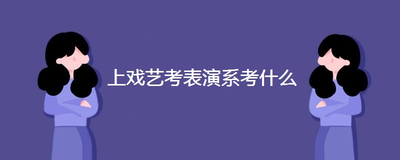 上戏艺考表演系考什么 上戏艺考表演系考什么