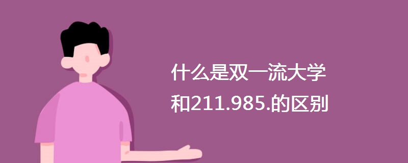 什么是双一流大学和211.985.的区别 什么是双一流大学和211.985.的区别