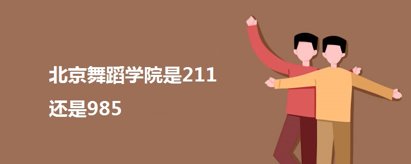 北京舞蹈学院是211还是985 北京舞蹈学院是211还是985