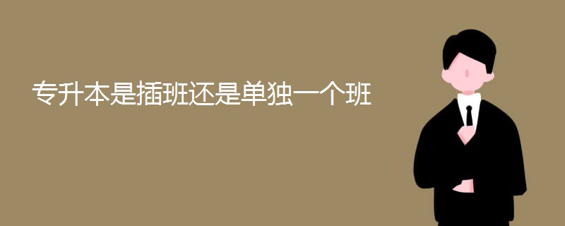 专升本是插班还是单独一个班 专升本是插班还是单独一个班