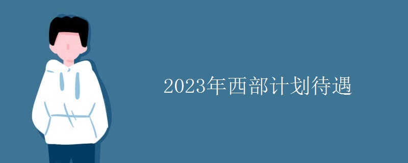 2023年西部计划待遇 2023年西部计划待遇