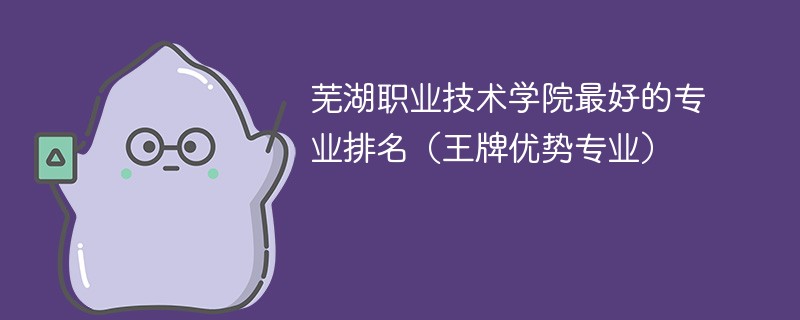 芜湖职业技术学院最好的专业排名(王牌优势专业)
