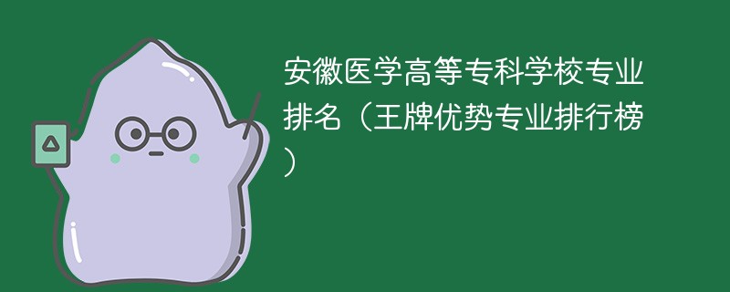 安徽医学高等专科学校专业排名(王牌优势专业排行榜)