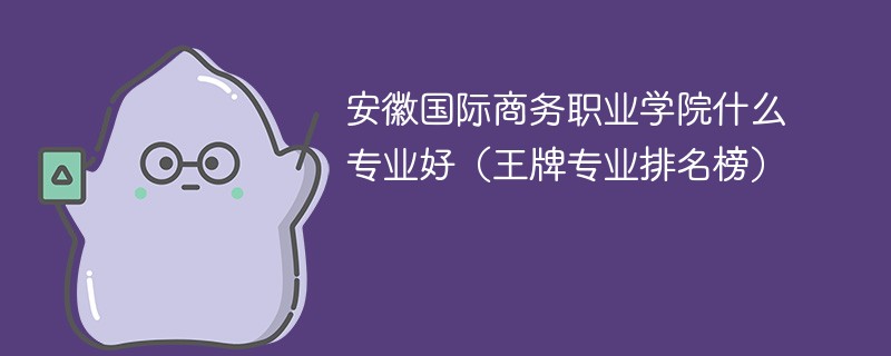 安徽国际商务职业学院什么专业好(王牌专业排名榜)