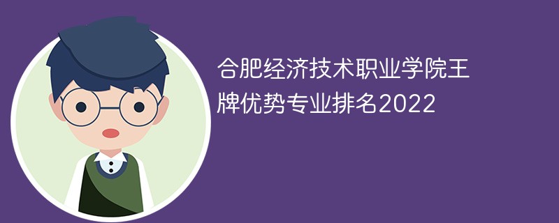 合肥经济技术职业学院王牌优势专业排名2022