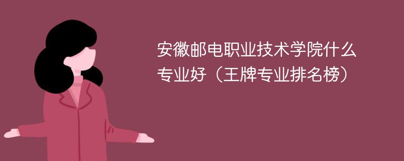安徽邮电职业技术学院什么专业好(王牌专业排名榜)