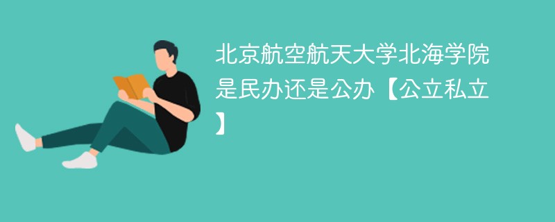 北京航空航天大学北海学院是民办还是公办【公立私立】