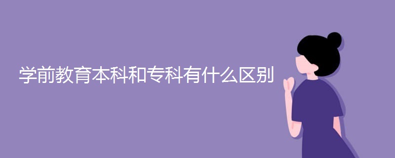 学前教育本科和专科有什么区别 学前教育本科和专科有什么区别