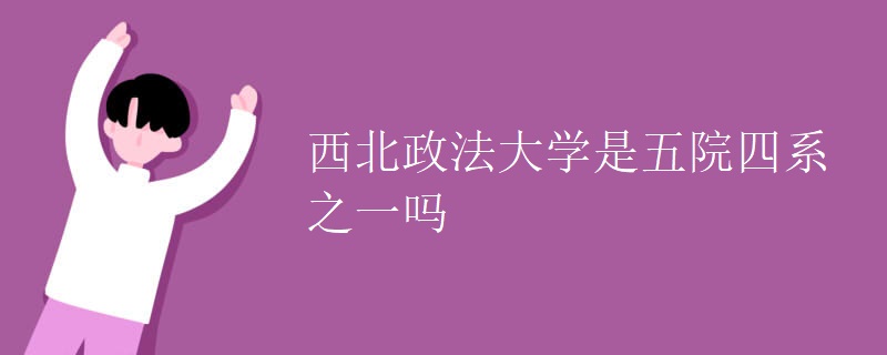 西北政法大学是五院四系之一吗 西北政法大学是五院四系之一吗