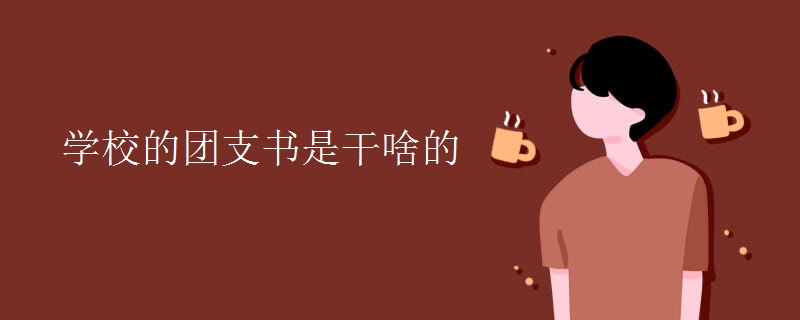 学校的团支书是干啥的 学校的团支书是干啥的