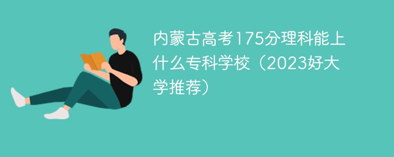 内蒙古高考175分理科能上什么专科学校(2023好大学推荐)