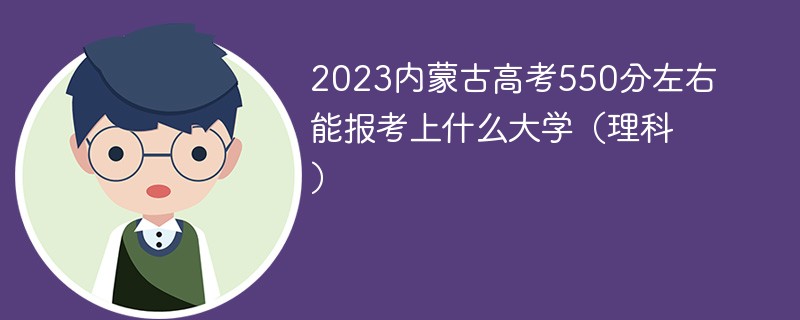 2023内蒙古高考550分左右能报考上什么大学(理科)