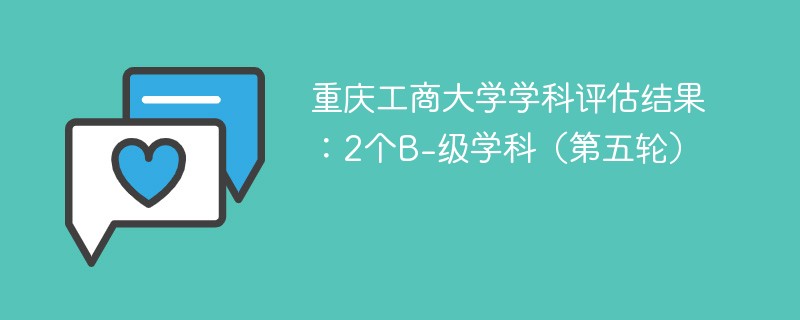 重庆工商大学学科评估结果:2个B-级学科(第五轮)