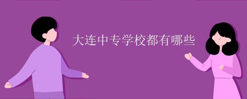 大连中专学校都有哪些 大连中专学校都有哪些