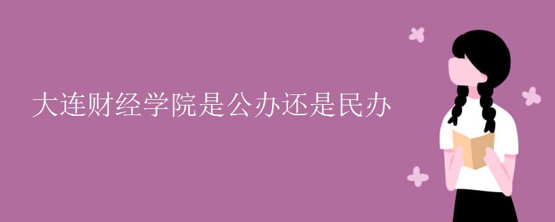 大连财经学院是公办还是民办 大连财经学院是公办还是民办