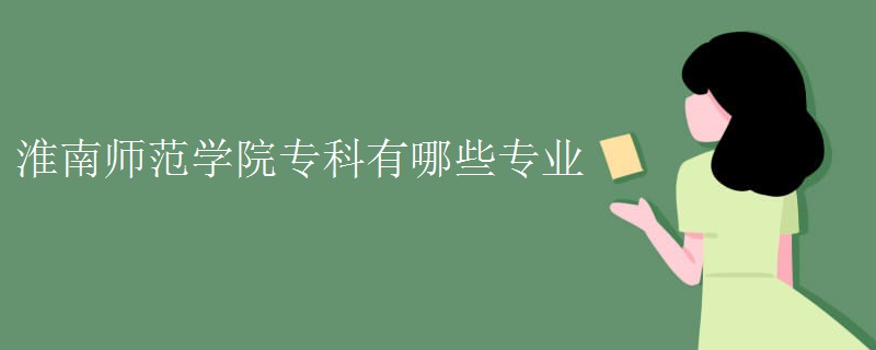 淮南师范学院专科有哪些专业 淮南师范学院专科有哪些专业