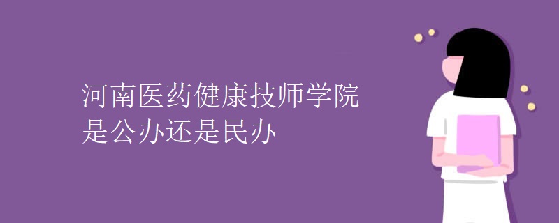 河南医药健康技师学院是公办还是民办 河南医药健康技师学院是公办还是民办