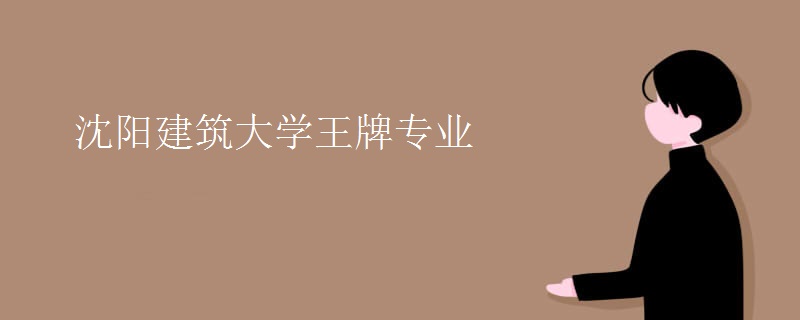 沈阳建筑大学王牌专业 沈阳建筑大学王牌专业