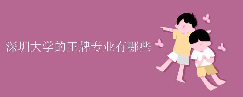 深圳大学的王牌专业有哪些 深圳大学的王牌专业有哪些