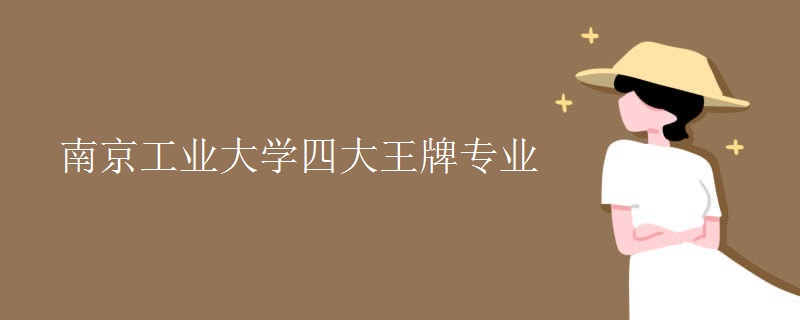南京工业大学四大王牌专业 南京工业大学四大王牌专业