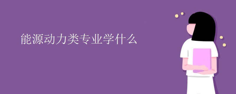 能源动力类专业学什么 能源动力类专业学什么
