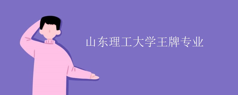 山东理工大学王牌专业 山东理工大学王牌专业