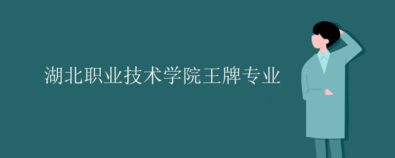 湖北职业技术学院王牌专业 湖北职业技术学院王牌专业