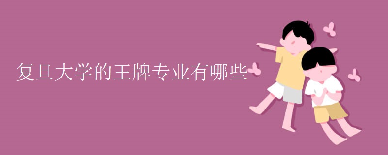 复旦大学的王牌专业有哪些 复旦大学的王牌专业有哪些