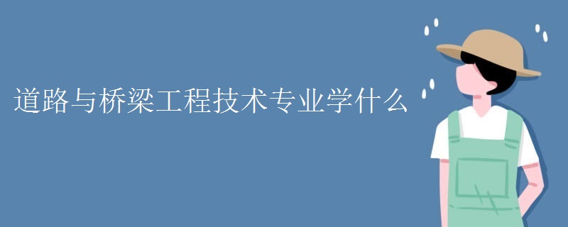 道路与桥梁工程技术专业学什么 道路与桥梁工程技术专业学什么