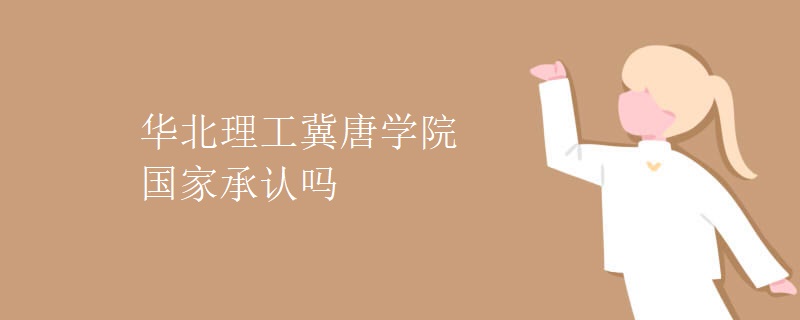 华北理工冀唐学院国家承认吗 华北理工冀唐学院国家承认吗