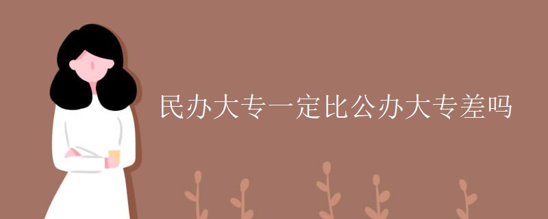 民办大专一定比公办大专差吗 民办大专一定比公办大专差吗