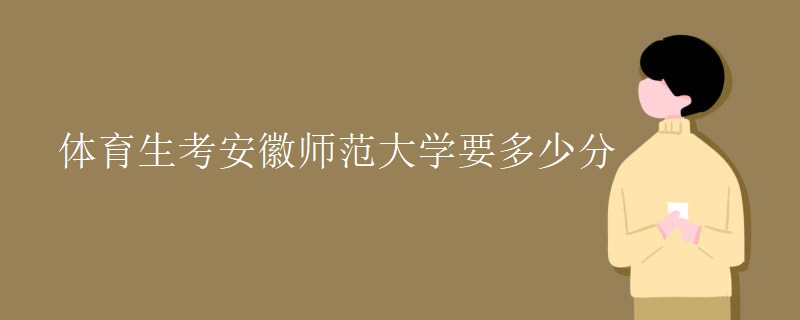 体育生考安徽师范大学要多少分 体育生考安徽师范大学要多少分
