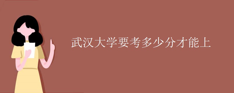 武汉大学要考多少分才能上 武汉大学要考多少分才能上