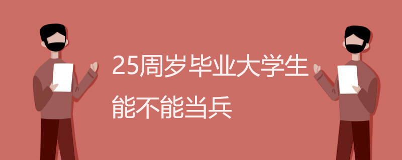 25周岁毕业大学生能不能当兵 25周岁毕业大学生能不能当兵