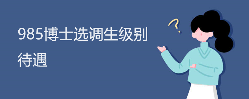 985博士选调生级别待遇 985博士选调生级别待遇