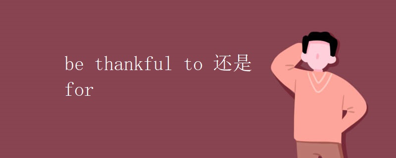 be thankful to 还是for be thankful to 还是for
