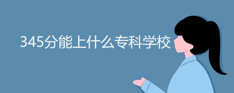 345分能上什么专科学校 345分能上什么专科学校