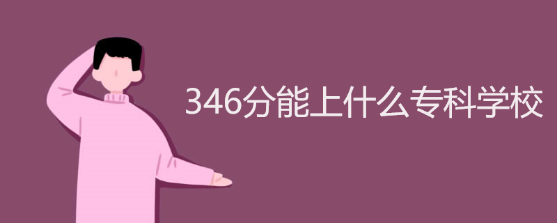 346分能上什么专科学校 346分能上什么专科学校