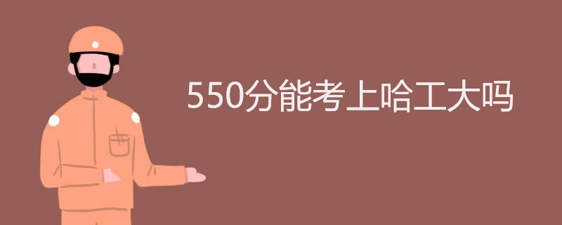 550分能考上哈工大吗 550分能考上哈工大吗